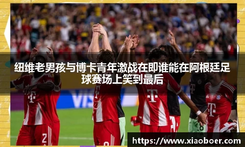 纽维老男孩与博卡青年激战在即谁能在阿根廷足球赛场上笑到最后