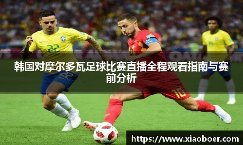韩国对摩尔多瓦足球比赛直播全程观看指南与赛前分析